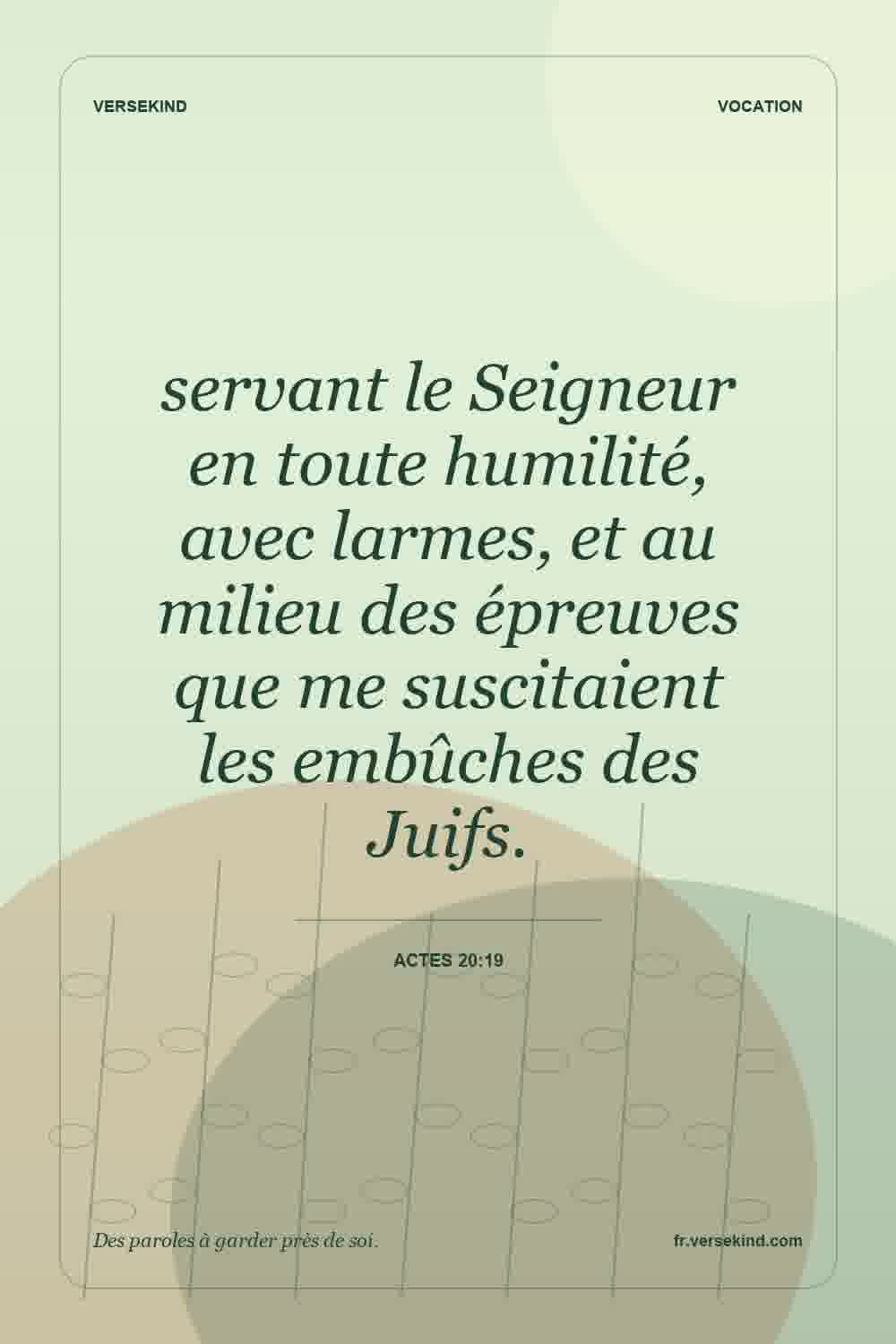 servant le Seigneur en toute humilité, avec larmes, et au milieu des épreuves que me suscitaient les embûches des Juifs. — Actes 20:19