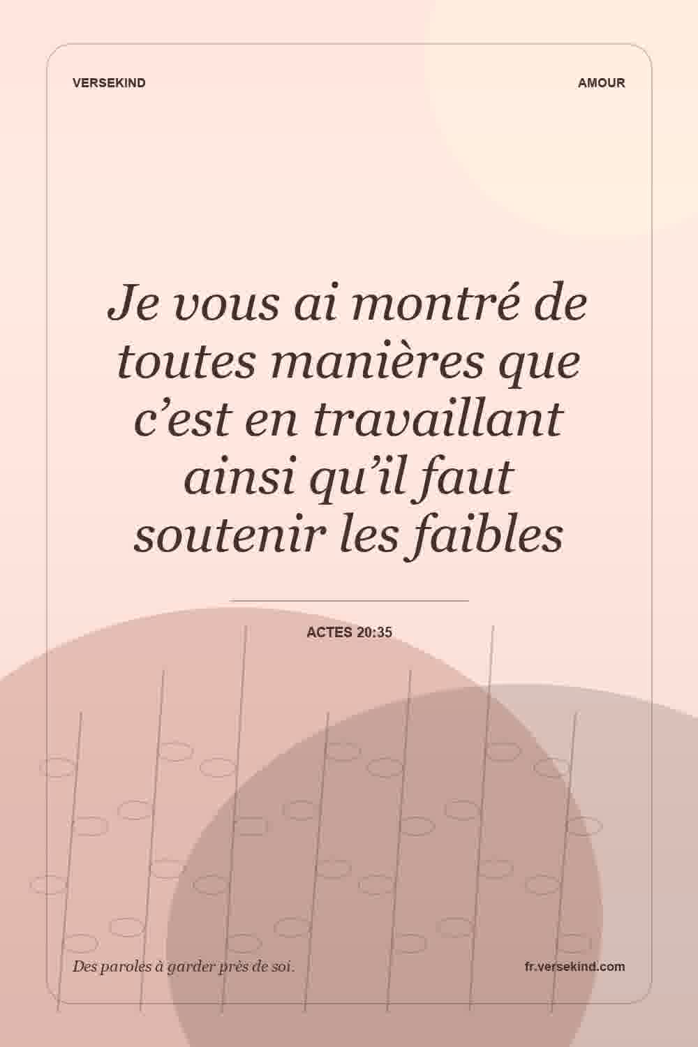 Je vous ai montré de toutes manières que c’est en travaillant ainsi qu’il faut soutenir les faibles — Actes 20:35