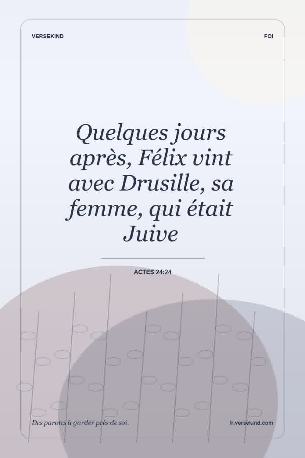 Quelques jours après, Félix vint avec Drusille, sa femme, qui était Juive — Actes 24:24