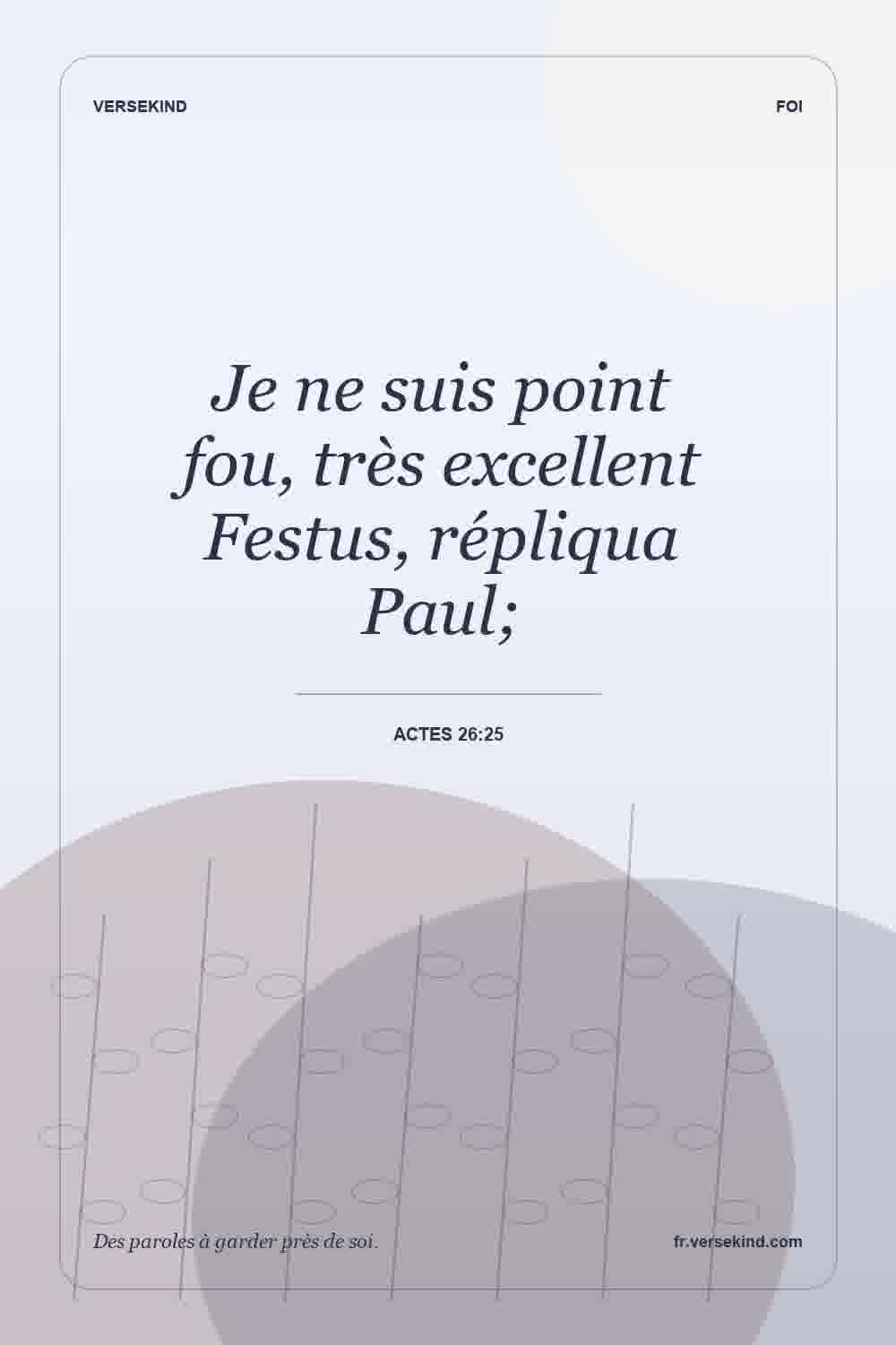 Je ne suis point fou, très excellent Festus, répliqua Paul; — Actes 26:25