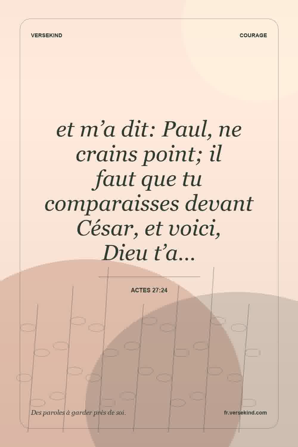 et m’a dit: Paul, ne crains point; il faut que tu comparaisses devant César, et voici, Dieu t’a… — Actes 27:24