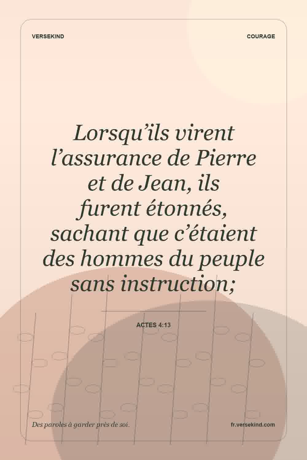 Lorsqu’ils virent l’assurance de Pierre et de Jean, ils furent étonnés, sachant que c’étaient des hommes du peuple sans instruction; — Actes 4:13