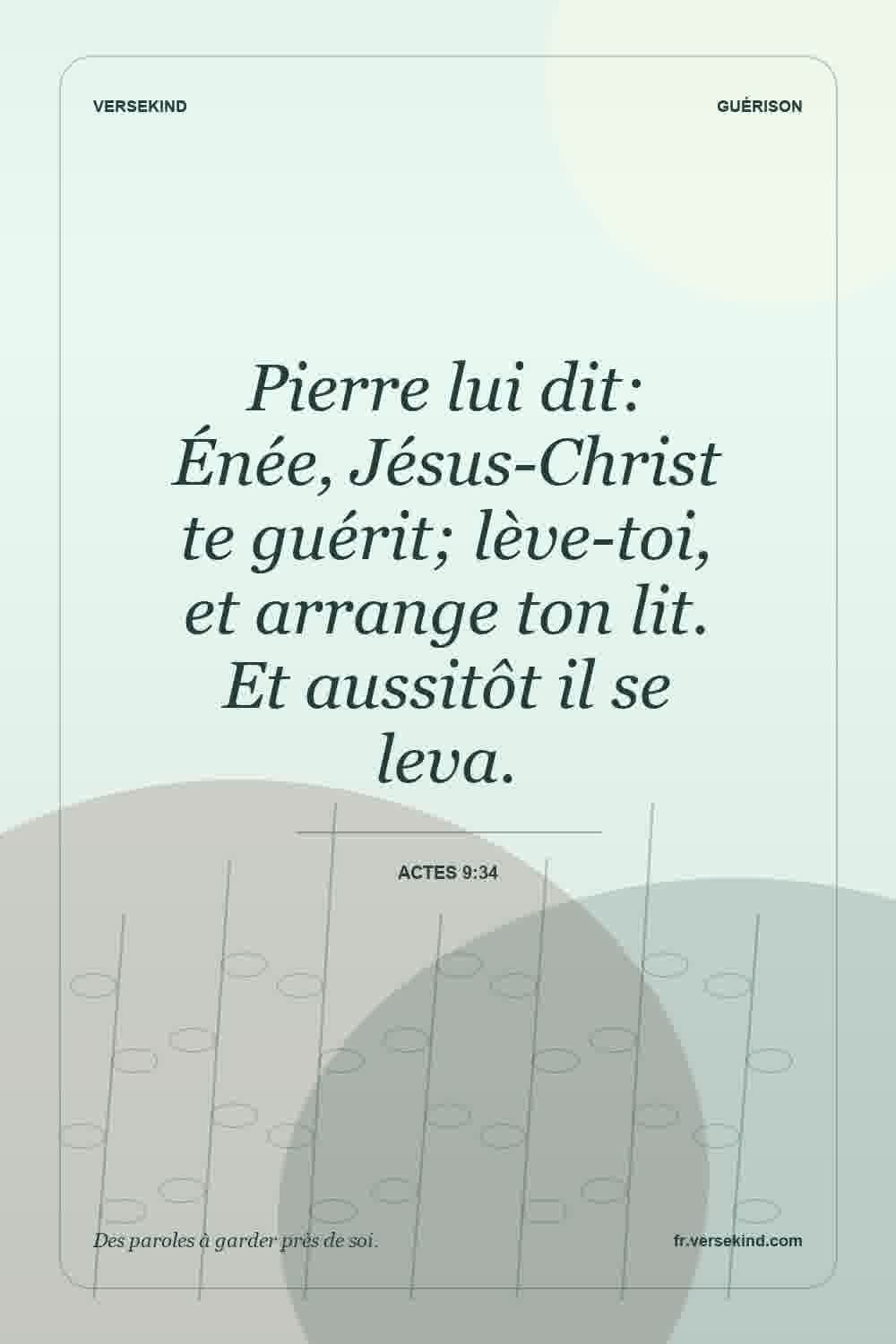 Pierre lui dit: Énée, Jésus-Christ te guérit; lève-toi, et arrange ton lit. Et aussitôt il se leva. — Actes 9:34