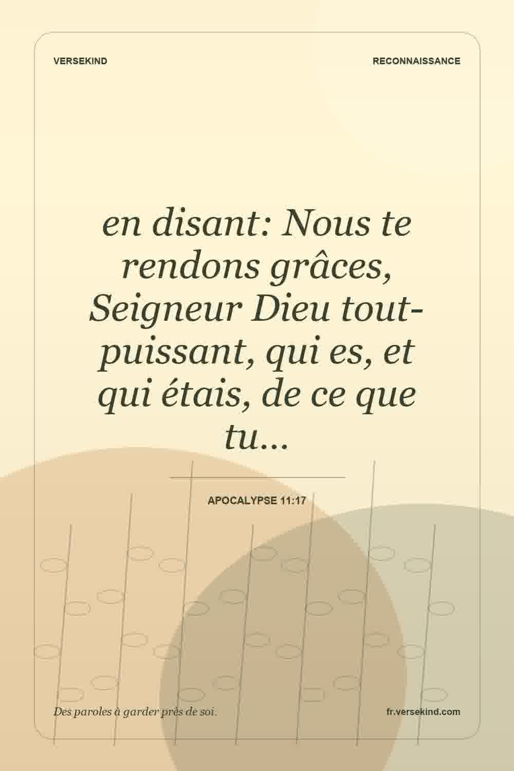 en disant: Nous te rendons grâces, Seigneur Dieu tout-puissant, qui es, et qui étais, de ce que tu… — Apocalypse 11:17