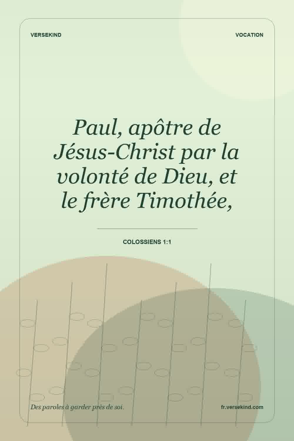 Paul, apôtre de Jésus-Christ par la volonté de Dieu, et le frère Timothée, — Colossiens 1:1