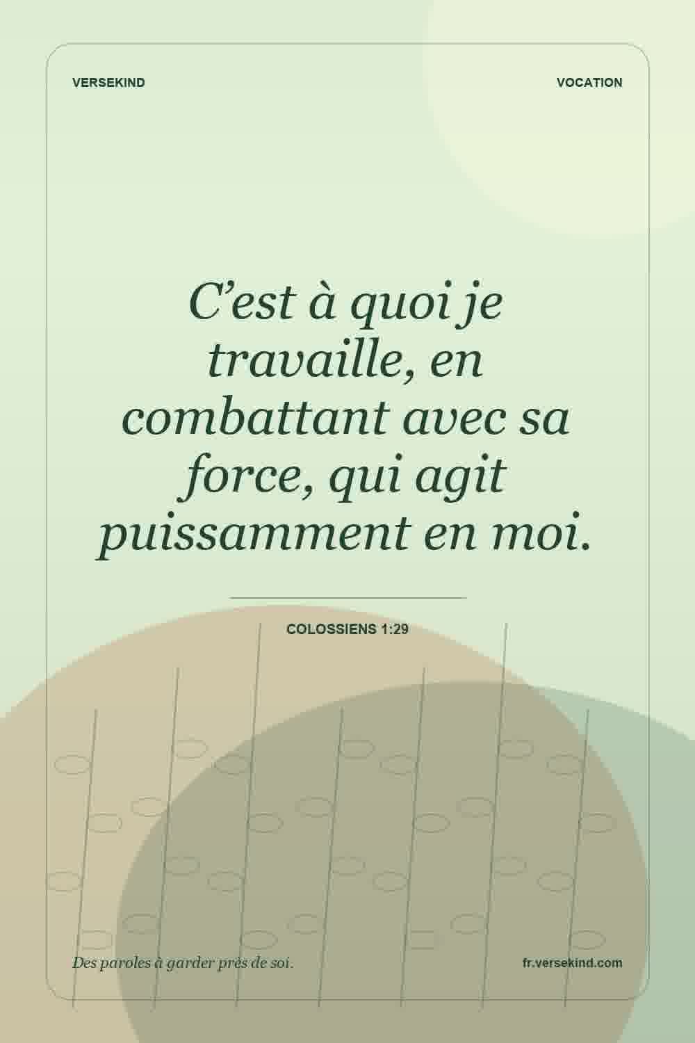 C’est à quoi je travaille, en combattant avec sa force, qui agit puissamment en moi. — Colossiens 1:29
