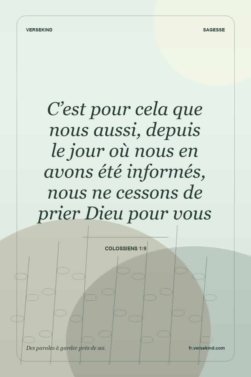 C’est pour cela que nous aussi, depuis le jour où nous en avons été informés, nous ne cessons de prier Dieu pour vous — Colossiens 1:9