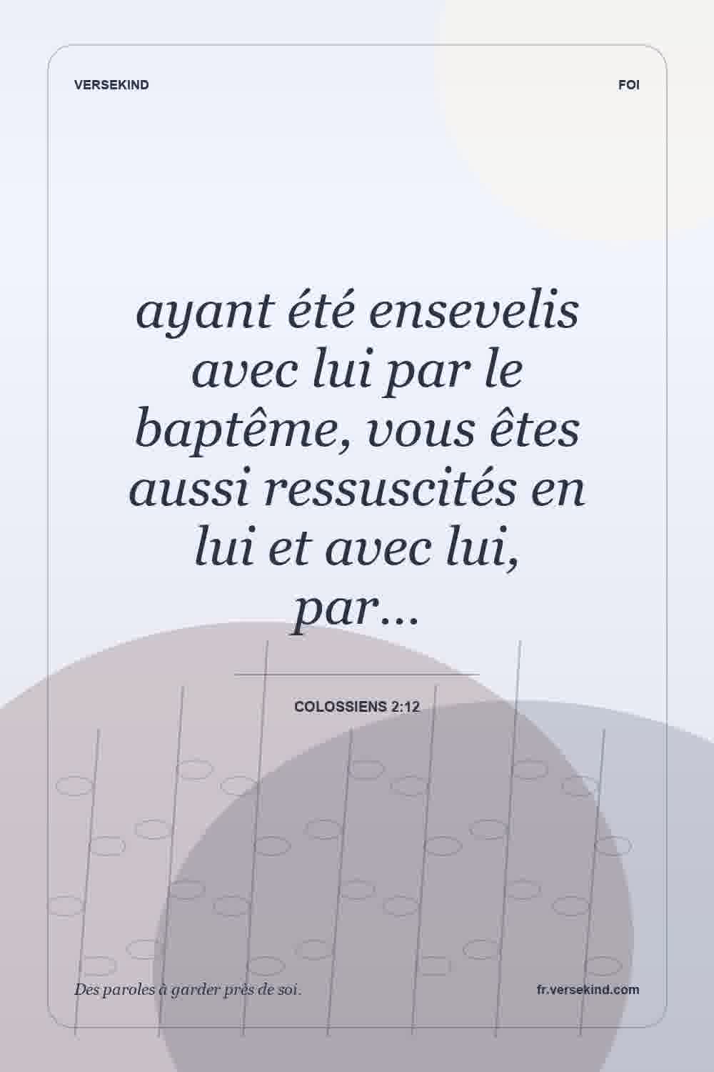 ayant été ensevelis avec lui par le baptême, vous êtes aussi ressuscités en lui et avec lui, par… — Colossiens 2:12