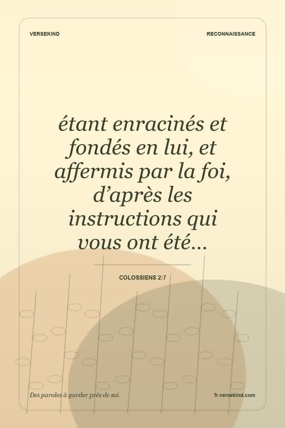étant enracinés et fondés en lui, et affermis par la foi, d’après les instructions qui vous ont été… — Colossiens 2:7