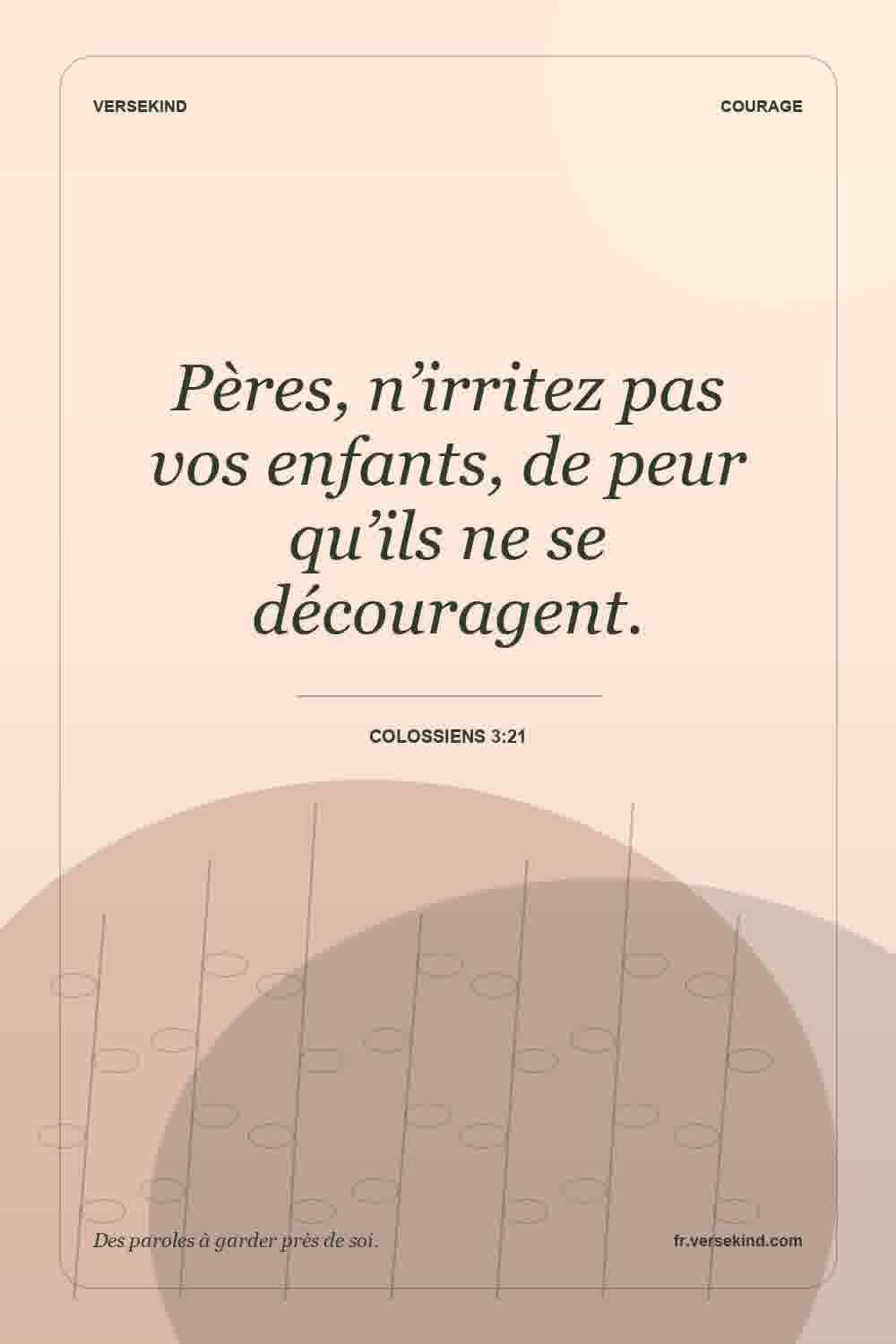 Pères, n’irritez pas vos enfants, de peur qu’ils ne se découragent. — Colossiens 3:21