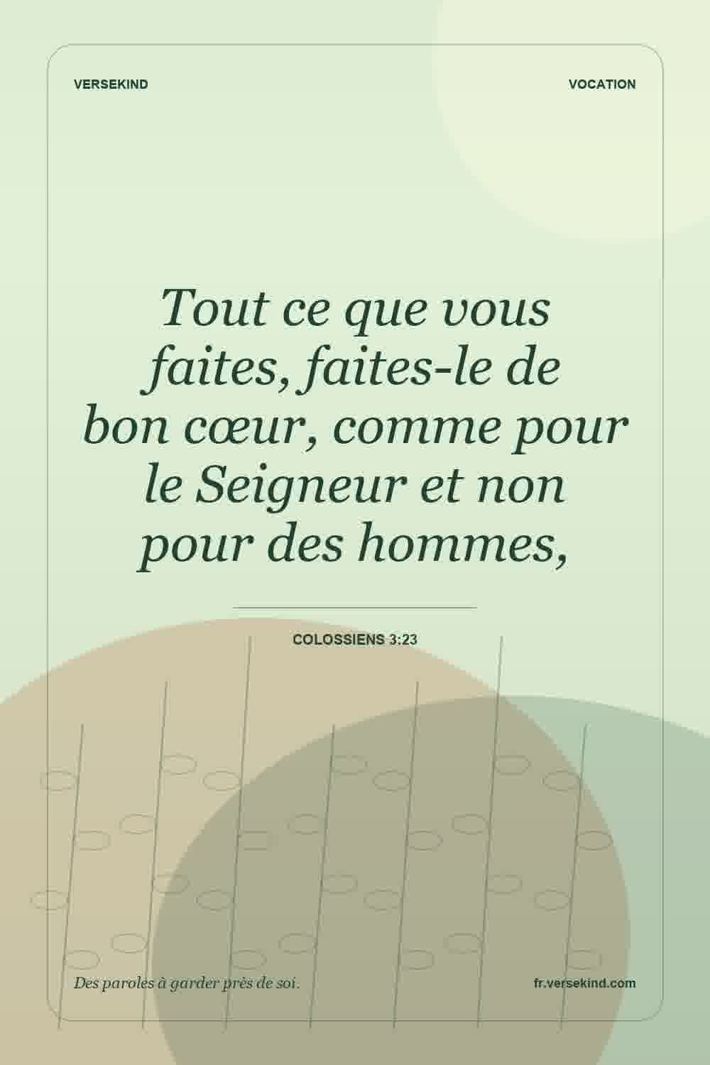 Tout ce que vous faites, faites-le de bon cœur, comme pour le Seigneur et non pour des hommes, — Colossiens 3:23