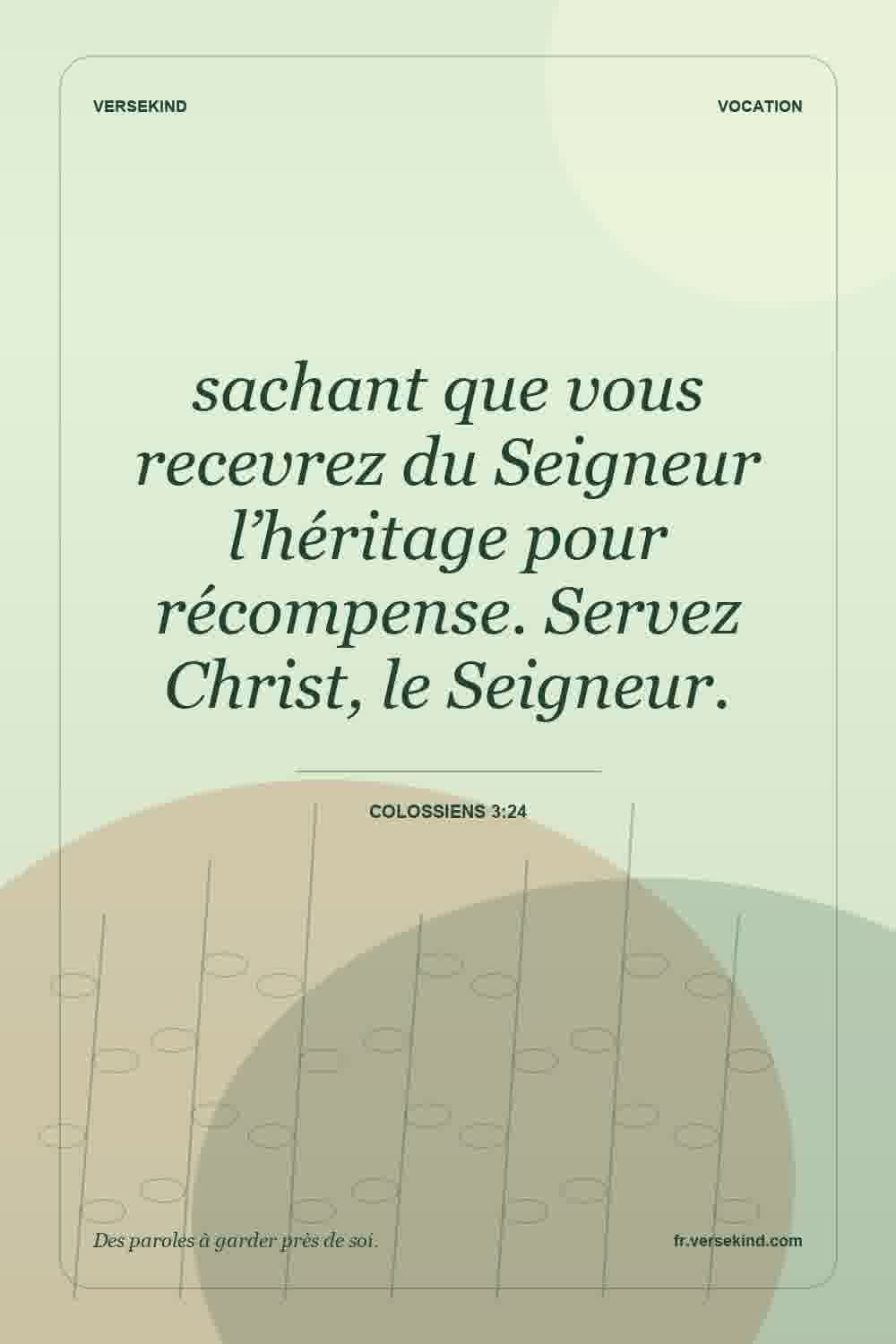 sachant que vous recevrez du Seigneur l’héritage pour récompense. Servez Christ, le Seigneur. — Colossiens 3:24