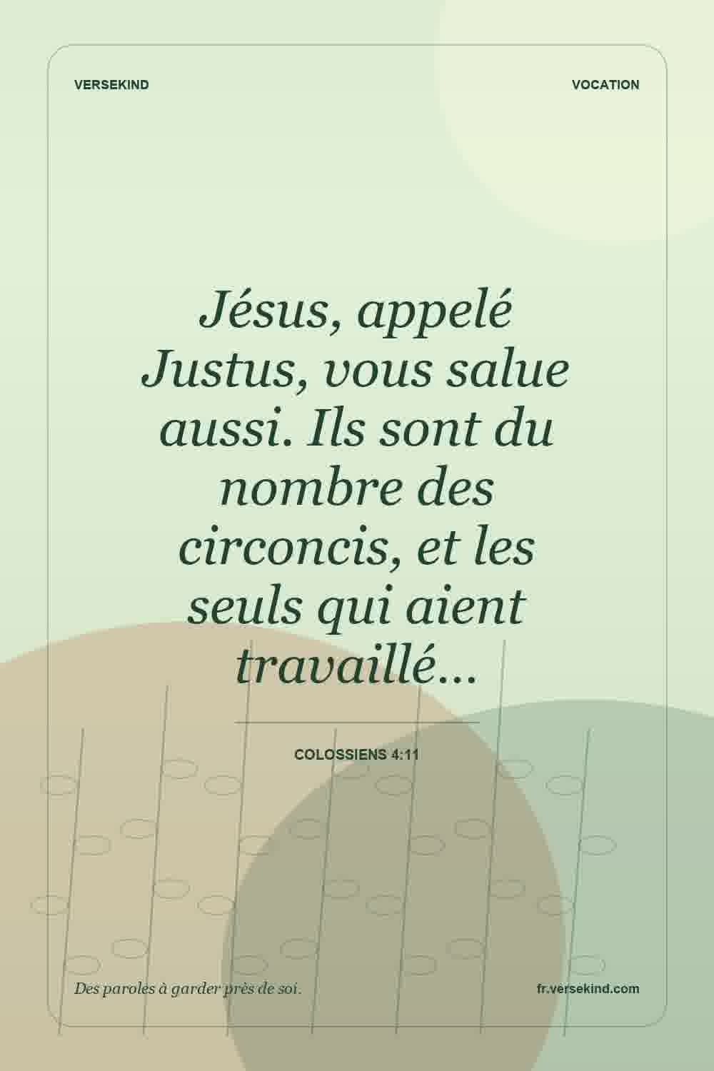 Jésus, appelé Justus, vous salue aussi. Ils sont du nombre des circoncis, et les seuls qui aient travaillé… — Colossiens 4:11