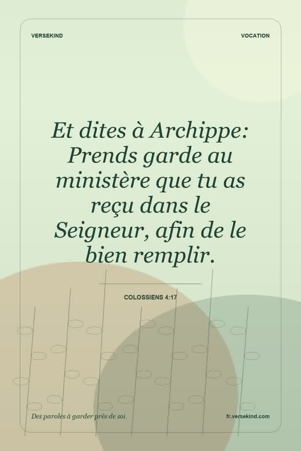 Et dites à Archippe: Prends garde au ministère que tu as reçu dans le Seigneur, afin de le bien remplir. — Colossiens 4:17