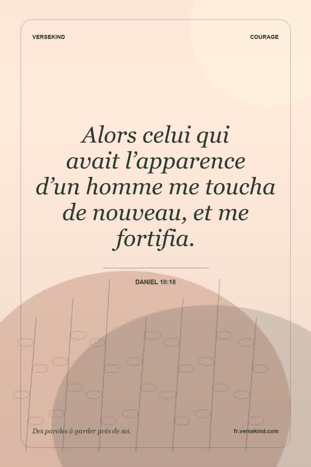 Alors celui qui avait l’apparence d’un homme me toucha de nouveau, et me fortifia. — Daniel 10:18