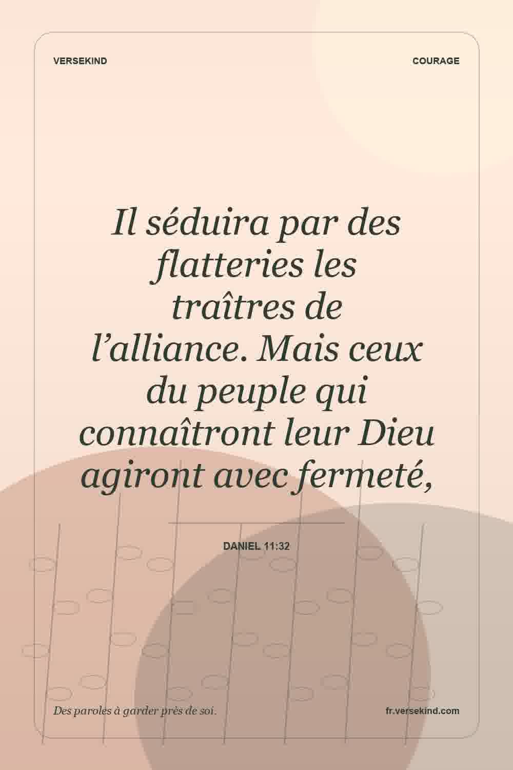 Il séduira par des flatteries les traîtres de l’alliance. Mais ceux du peuple qui connaîtront leur Dieu agiront avec fermeté, — Daniel 11:32
