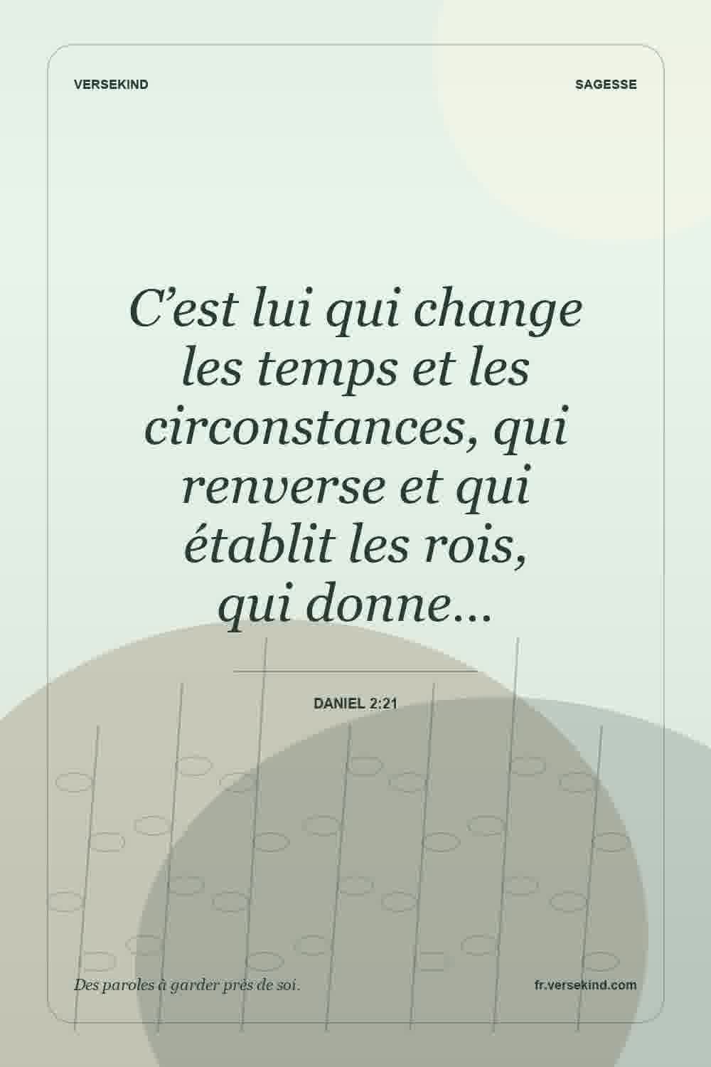 C’est lui qui change les temps et les circonstances, qui renverse et qui établit les rois, qui donne… — Daniel 2:21