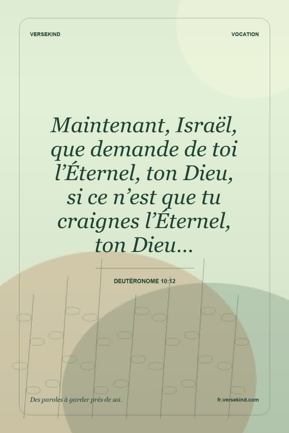 Maintenant, Israël, que demande de toi l’Éternel, ton Dieu, si ce n’est que tu craignes l’Éternel, ton Dieu… — Deutéronome 10:12