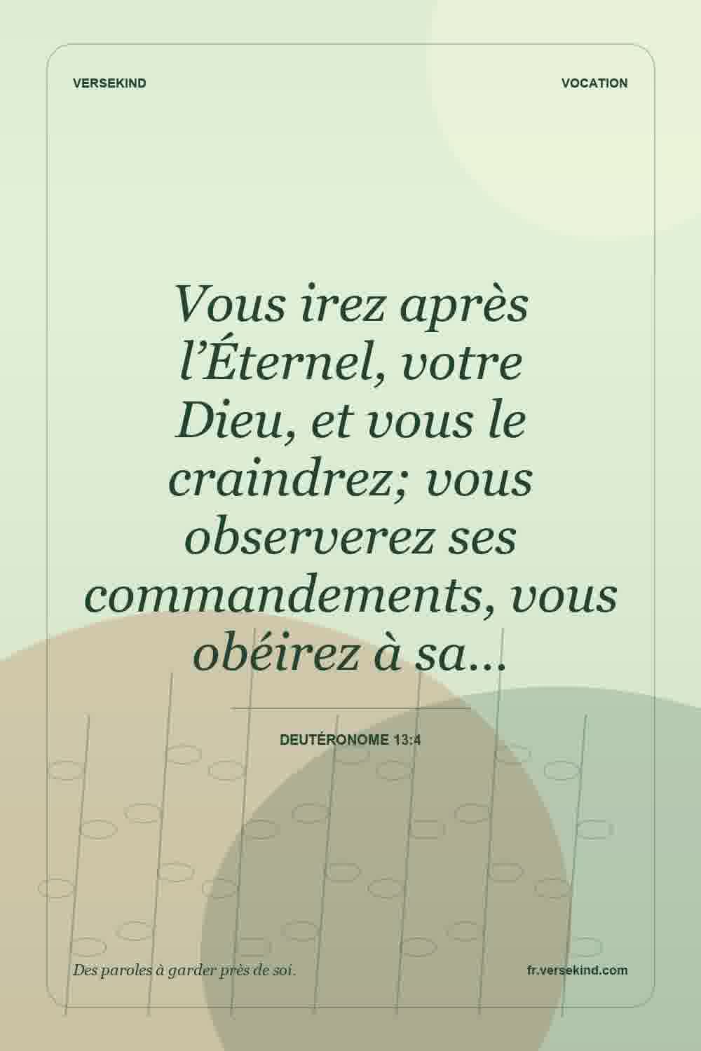 Vous irez après l’Éternel, votre Dieu, et vous le craindrez; vous observerez ses commandements, vous obéirez à sa… — Deutéronome 13:4