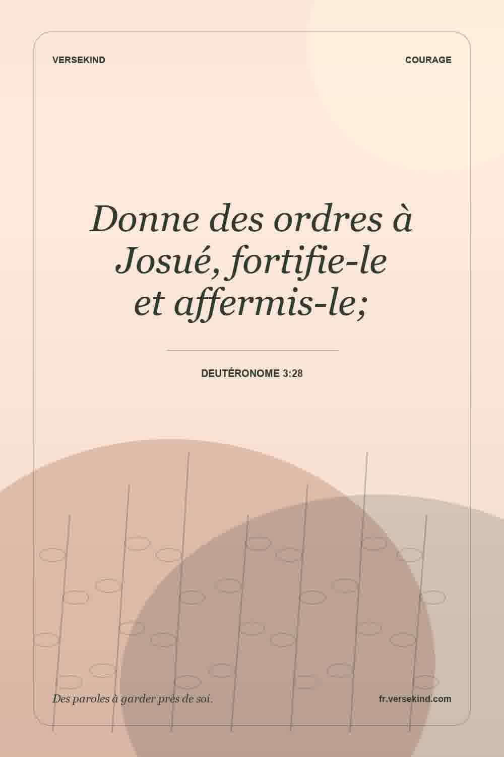 Donne des ordres à Josué, fortifie-le et affermis-le; — Deutéronome 3:28