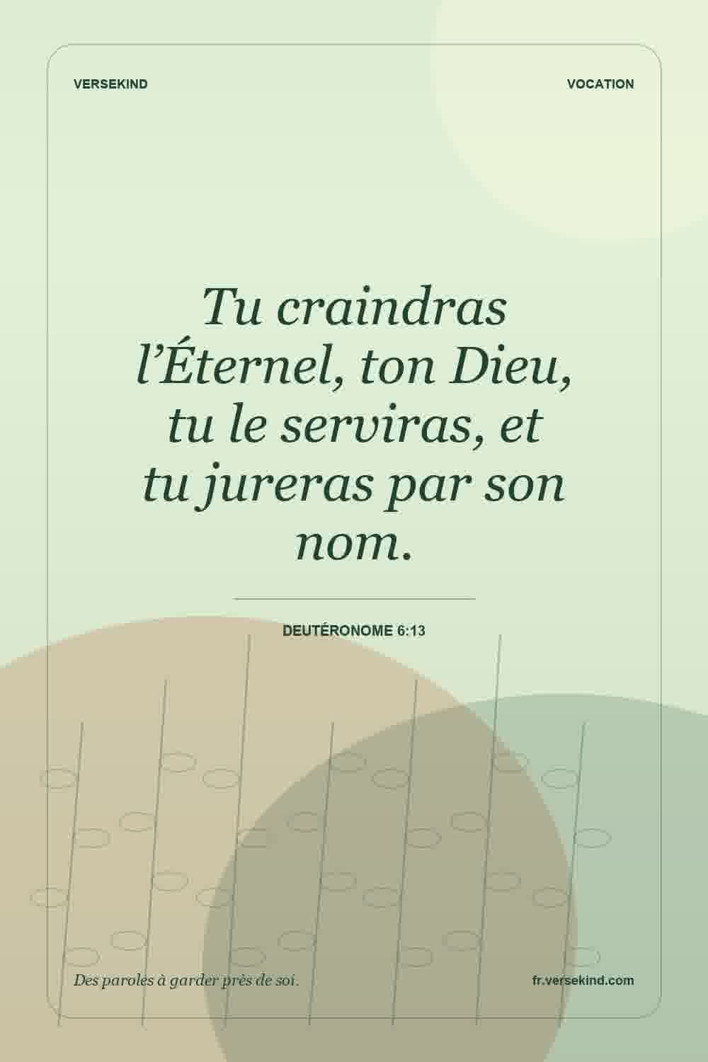 Tu craindras l’Éternel, ton Dieu, tu le serviras, et tu jureras par son nom. — Deutéronome 6:13