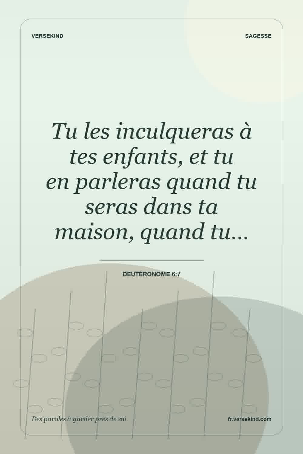 Tu les inculqueras à tes enfants, et tu en parleras quand tu seras dans ta maison, quand tu… — Deutéronome 6:7