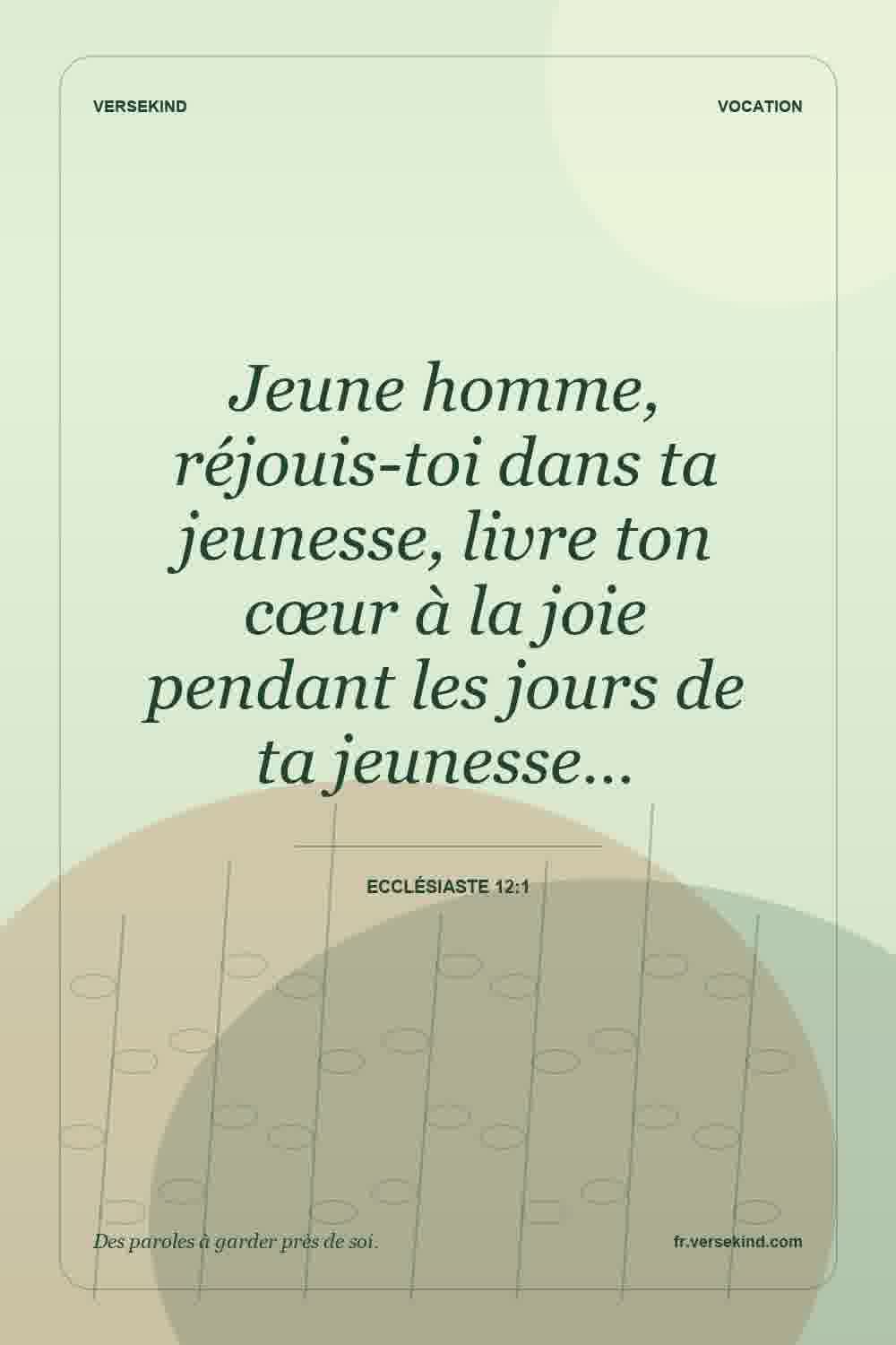 Jeune homme, réjouis-toi dans ta jeunesse, livre ton cœur à la joie pendant les jours de ta jeunesse… — Ecclésiaste 12:1