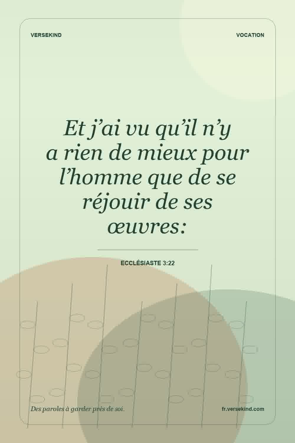 Et j’ai vu qu’il n’y a rien de mieux pour l’homme que de se réjouir de ses œuvres: — Ecclésiaste 3:22