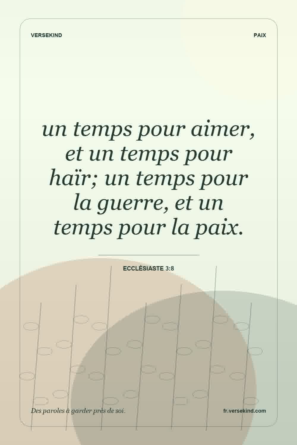 un temps pour aimer, et un temps pour haïr; un temps pour la guerre, et un temps pour la paix. — Ecclésiaste 3:8