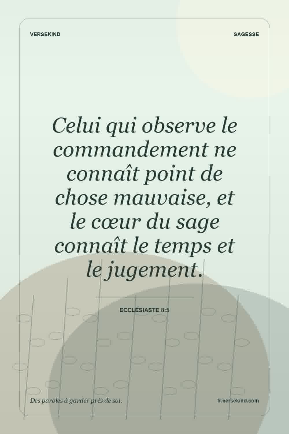 Celui qui observe le commandement ne connaît point de chose mauvaise, et le cœur du sage connaît le temps et le jugement. — Ecclésiaste 8:5