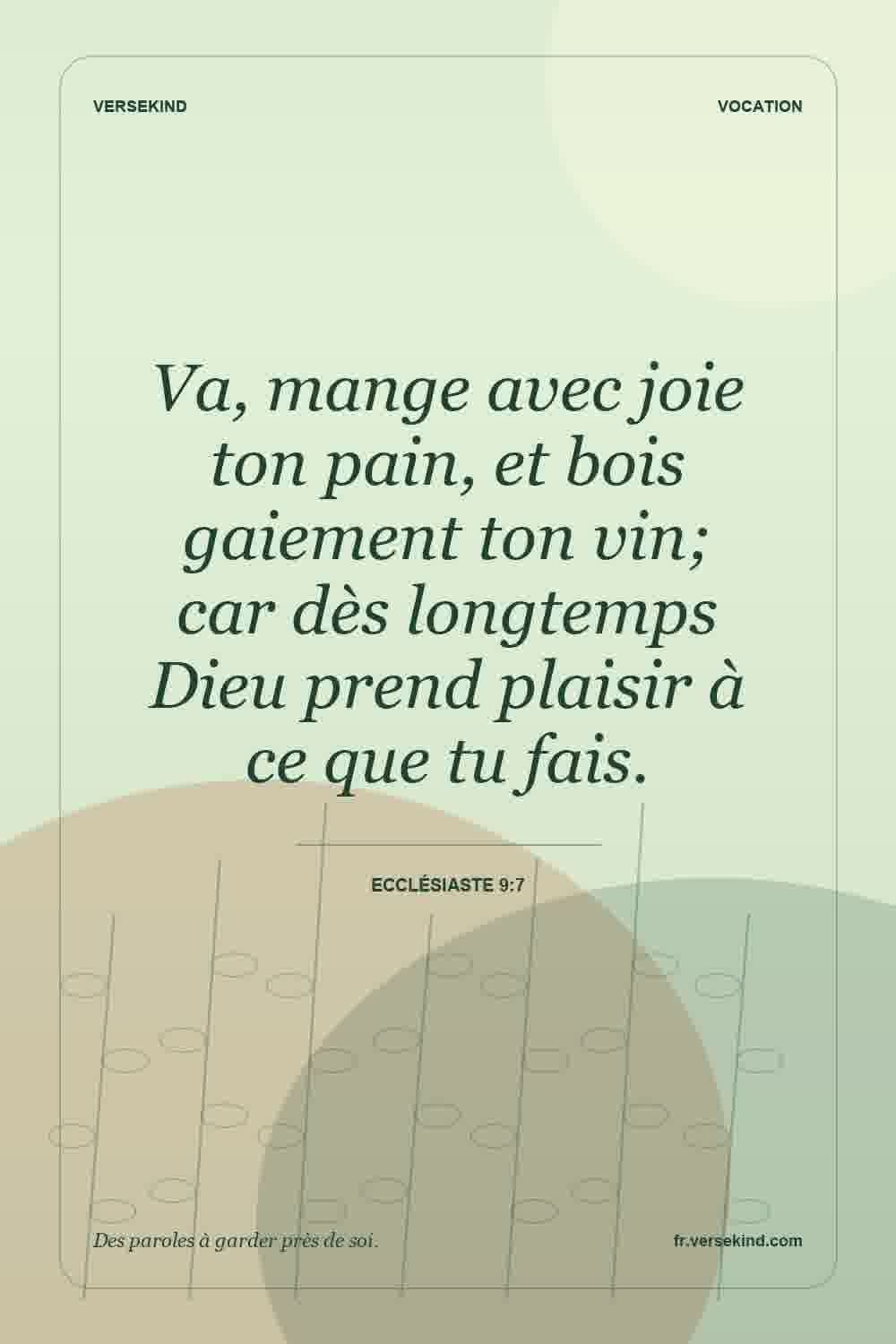 Va, mange avec joie ton pain, et bois gaiement ton vin; car dès longtemps Dieu prend plaisir à ce que tu fais. — Ecclésiaste 9:7