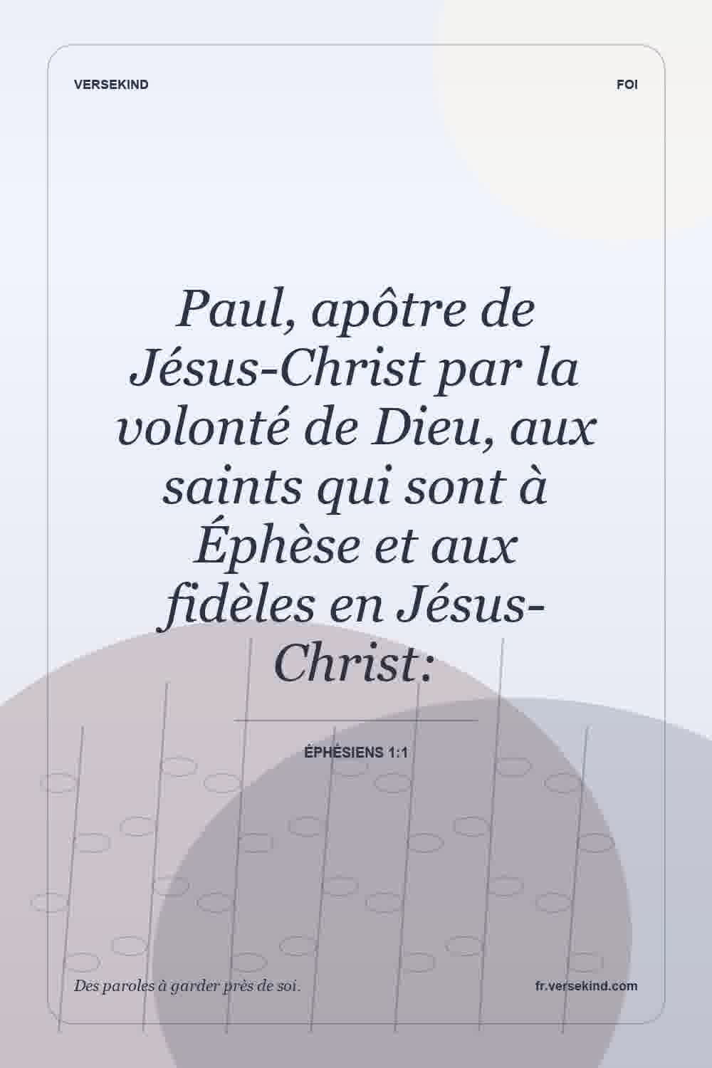 Paul, apôtre de Jésus-Christ par la volonté de Dieu, aux saints qui sont à Éphèse et aux fidèles en Jésus-Christ: — Éphésiens 1:1
