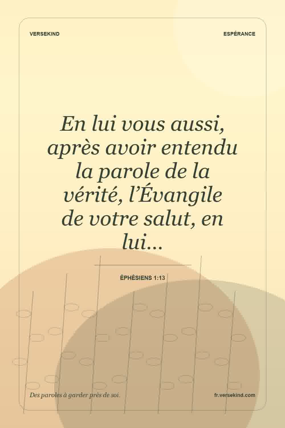 En lui vous aussi, après avoir entendu la parole de la vérité, l’Évangile de votre salut, en lui… — Éphésiens 1:13