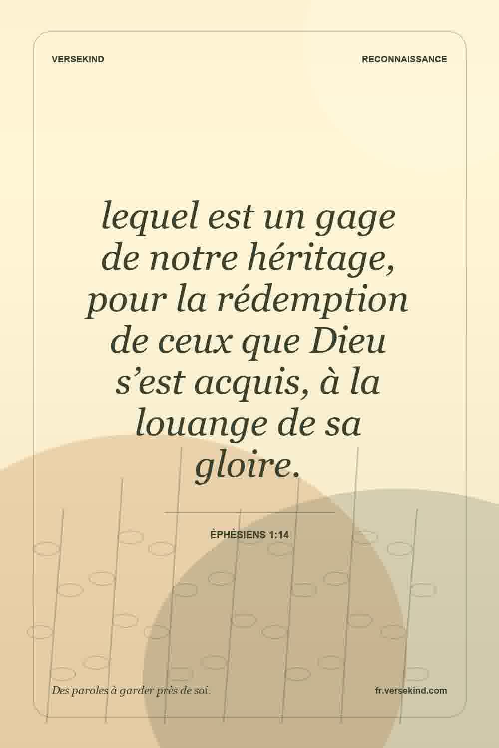 lequel est un gage de notre héritage, pour la rédemption de ceux que Dieu s’est acquis, à la louange de sa gloire. — Éphésiens 1:14