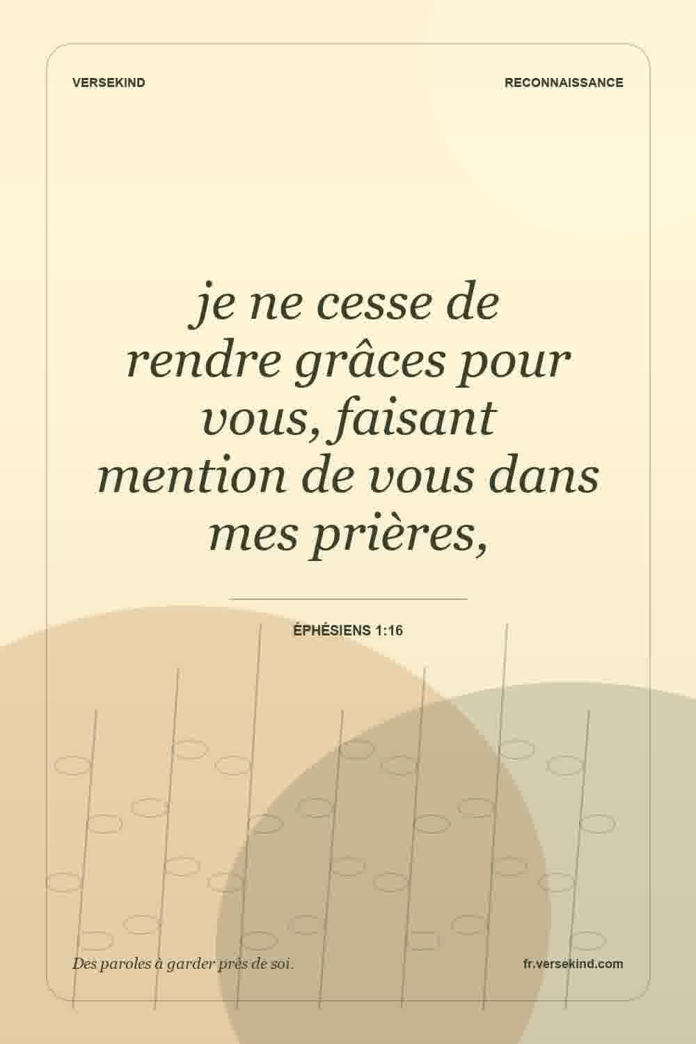 je ne cesse de rendre grâces pour vous, faisant mention de vous dans mes prières, — Éphésiens 1:16