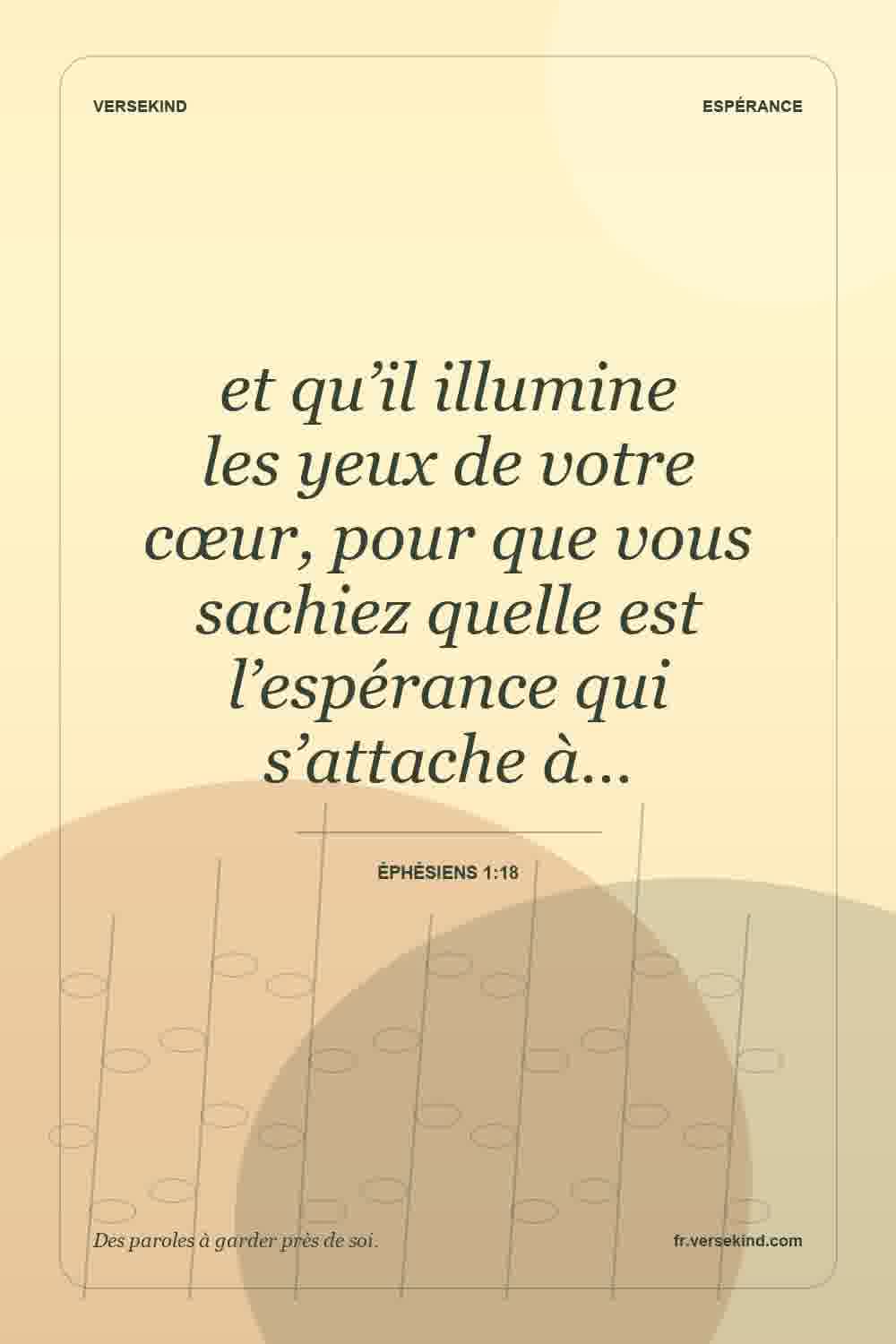 et qu’il illumine les yeux de votre cœur, pour que vous sachiez quelle est l’espérance qui s’attache à… — Éphésiens 1:18