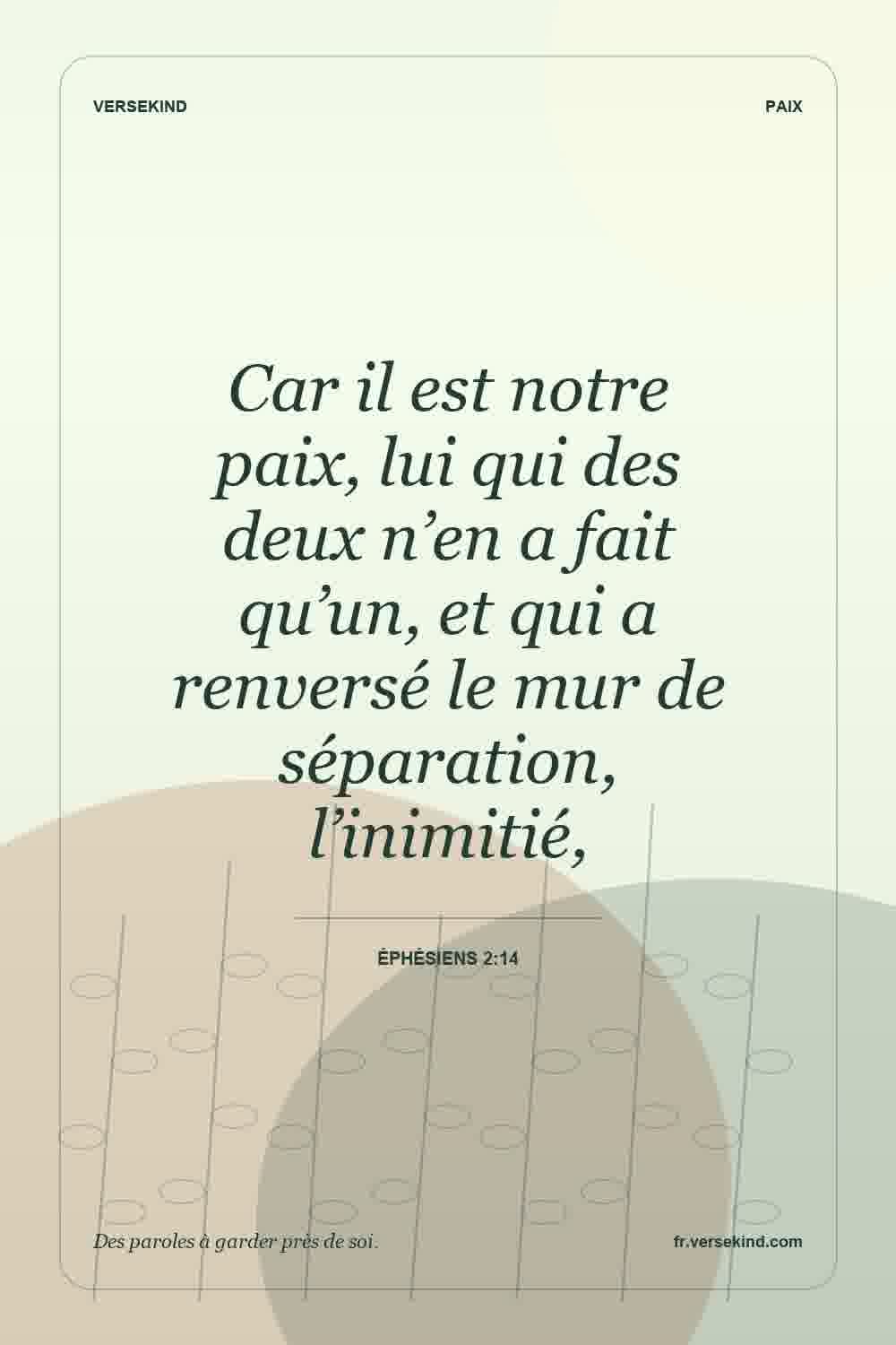 Car il est notre paix, lui qui des deux n’en a fait qu’un, et qui a renversé le mur de séparation, l’inimitié, — Éphésiens 2:14