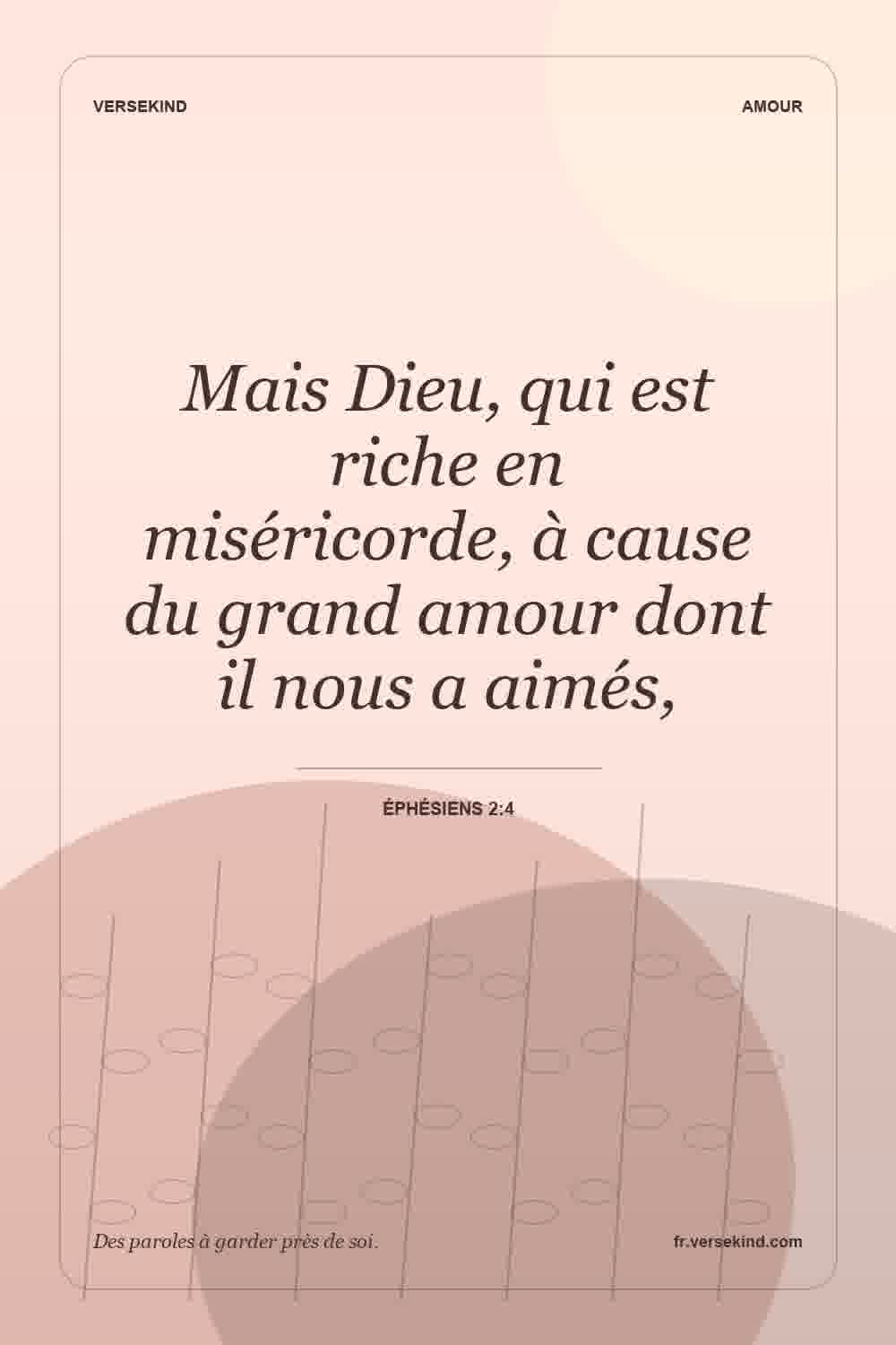 Mais Dieu, qui est riche en miséricorde, à cause du grand amour dont il nous a aimés, — Éphésiens 2:4