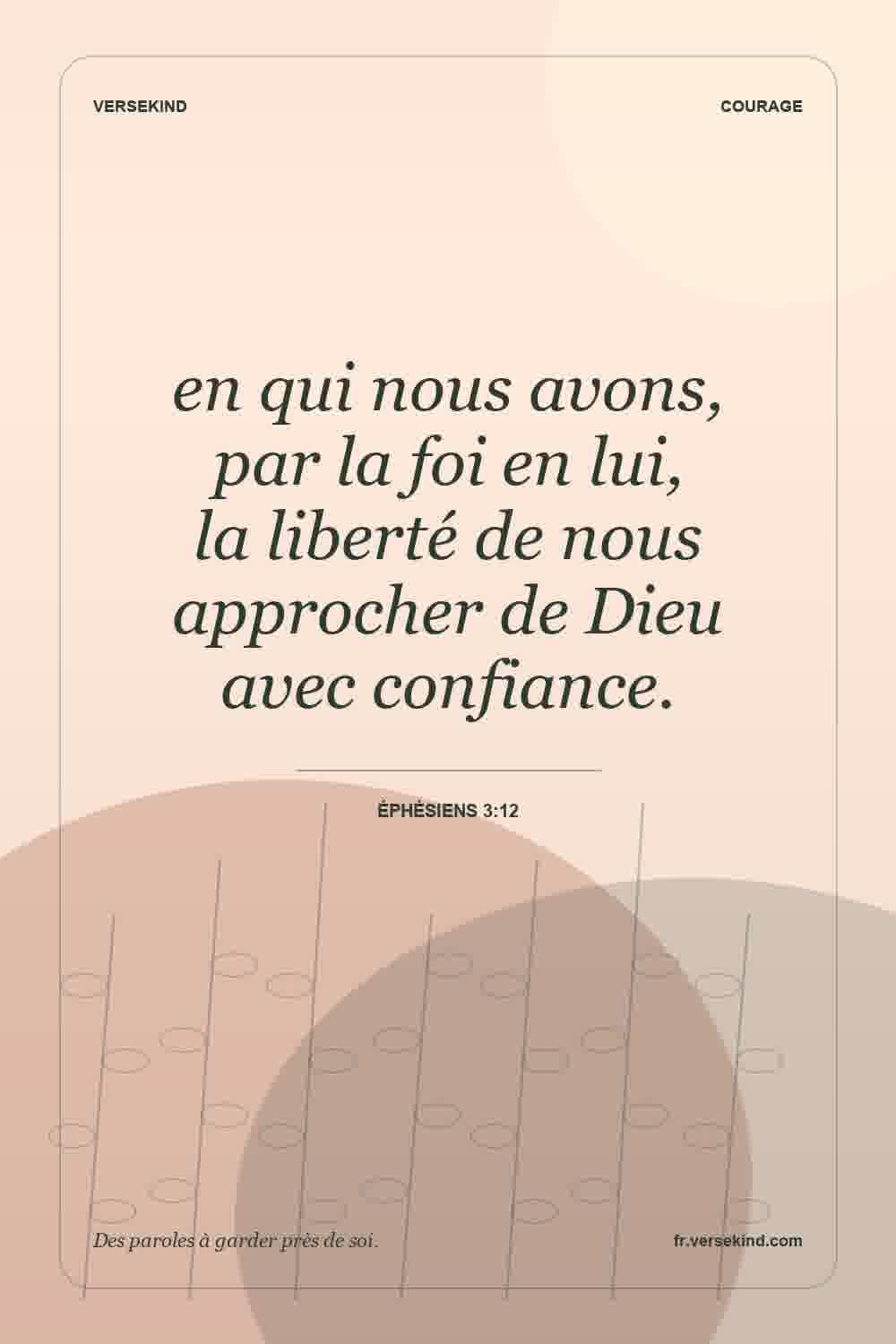 en qui nous avons, par la foi en lui, la liberté de nous approcher de Dieu avec confiance. — Éphésiens 3:12