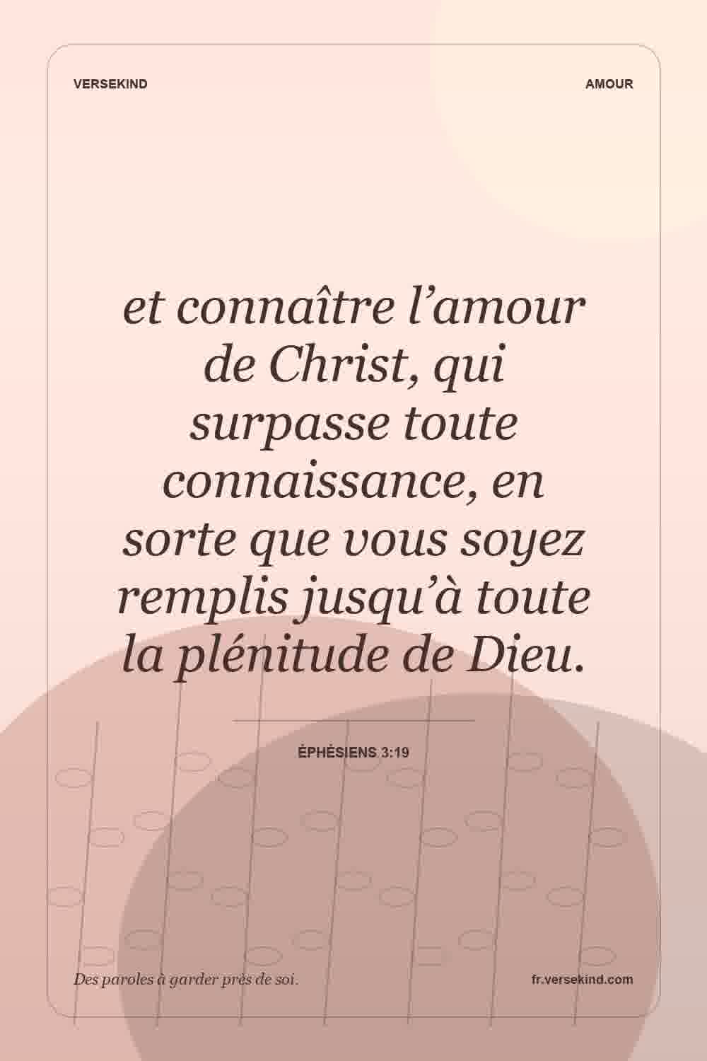 et connaître l’amour de Christ, qui surpasse toute connaissance, en sorte que vous soyez remplis jusqu’à toute la plénitude de Dieu. — Éphésiens 3:19