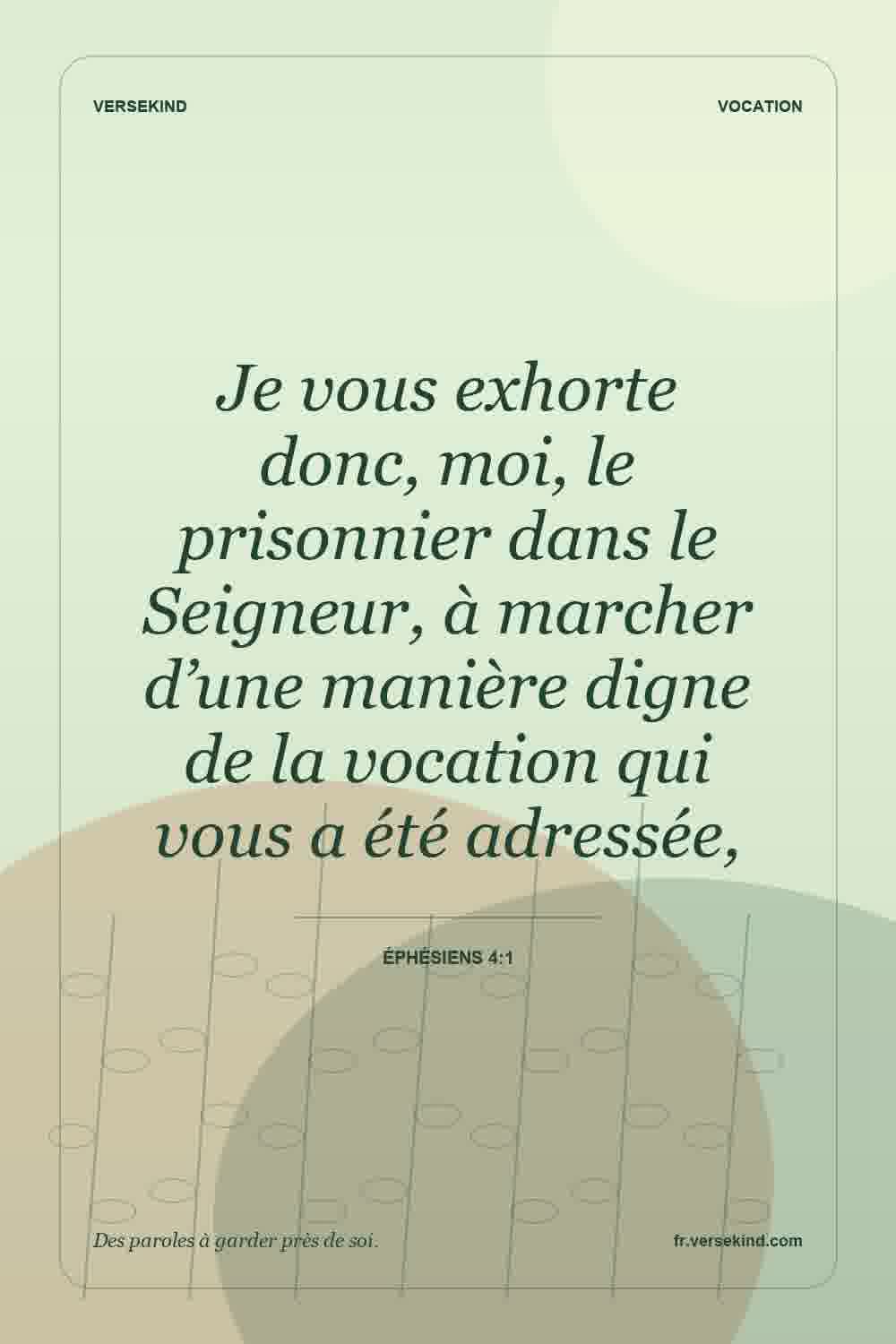 Je vous exhorte donc, moi, le prisonnier dans le Seigneur, à marcher d’une manière digne de la vocation qui vous a été adressée, — Éphésiens 4:1