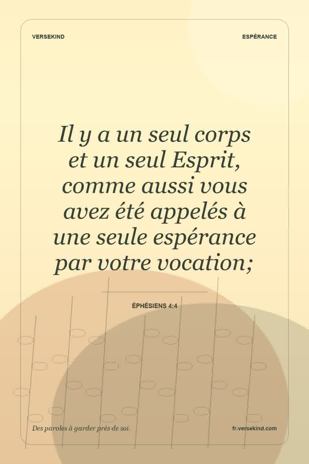Il y a un seul corps et un seul Esprit, comme aussi vous avez été appelés à une seule espérance par votre vocation; — Éphésiens 4:4