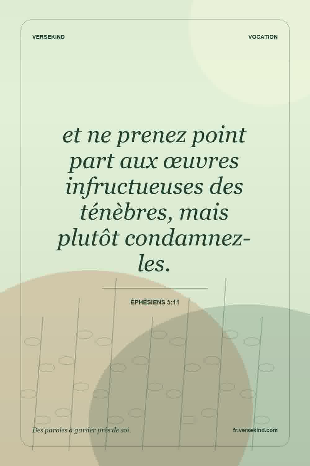 et ne prenez point part aux œuvres infructueuses des ténèbres, mais plutôt condamnez-les. — Éphésiens 5:11