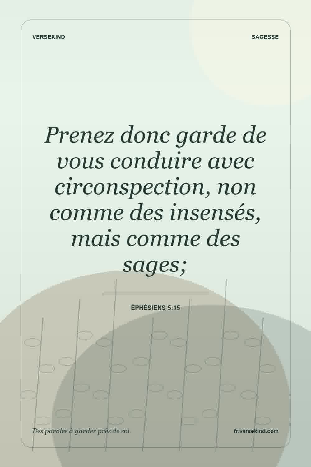 Prenez donc garde de vous conduire avec circonspection, non comme des insensés, mais comme des sages; — Éphésiens 5:15