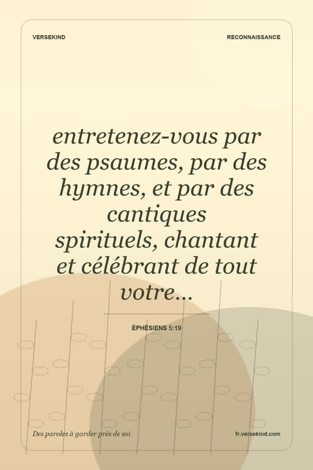 entretenez-vous par des psaumes, par des hymnes, et par des cantiques spirituels, chantant et célébrant de tout votre… — Éphésiens 5:19