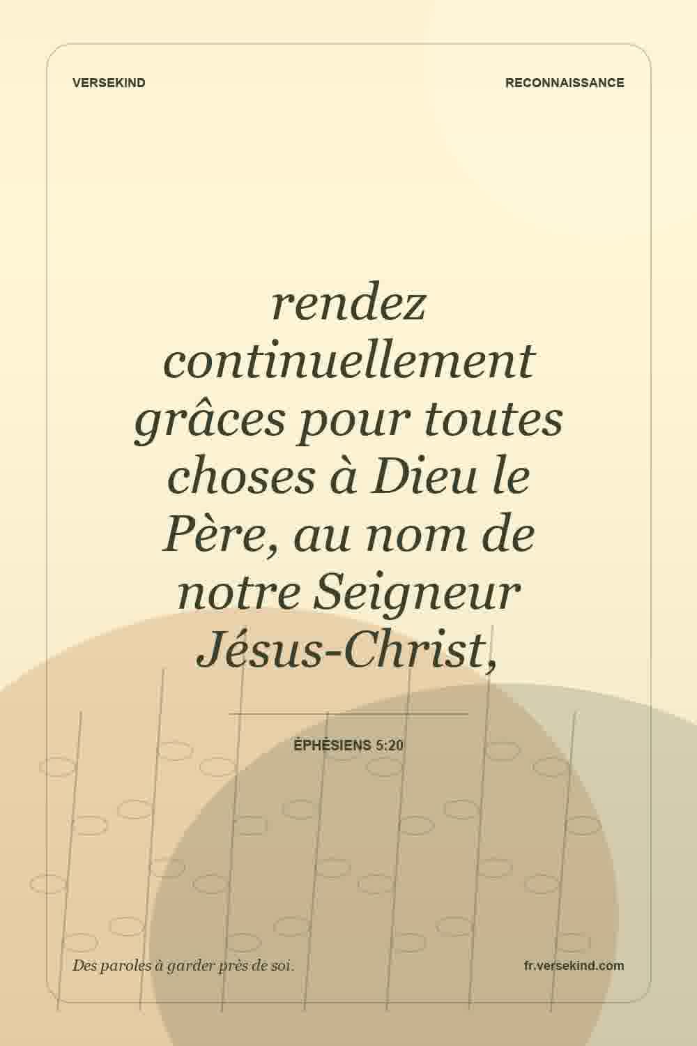 rendez continuellement grâces pour toutes choses à Dieu le Père, au nom de notre Seigneur Jésus-Christ, — Éphésiens 5:20