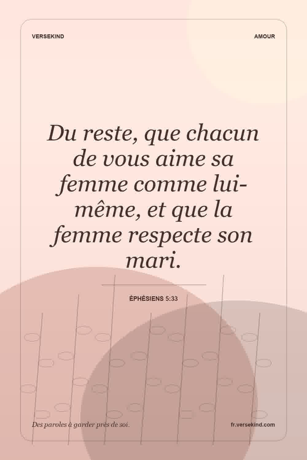 Du reste, que chacun de vous aime sa femme comme lui-même, et que la femme respecte son mari. — Éphésiens 5:33