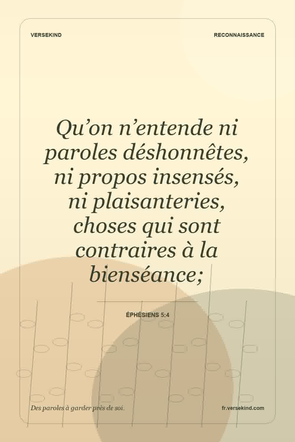 Qu’on n’entende ni paroles déshonnêtes, ni propos insensés, ni plaisanteries, choses qui sont contraires à la bienséance; — Éphésiens 5:4