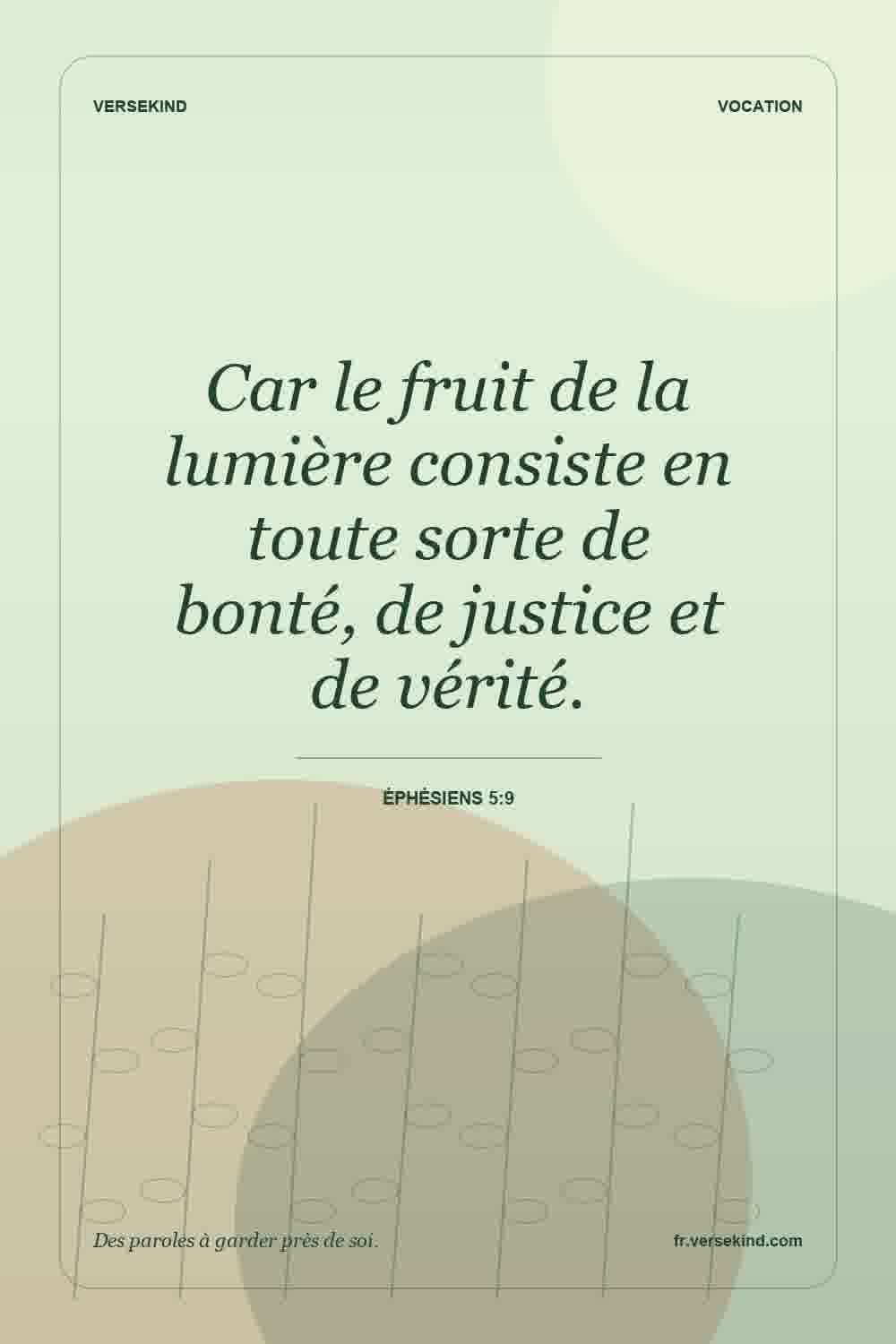 Car le fruit de la lumière consiste en toute sorte de bonté, de justice et de vérité. — Éphésiens 5:9