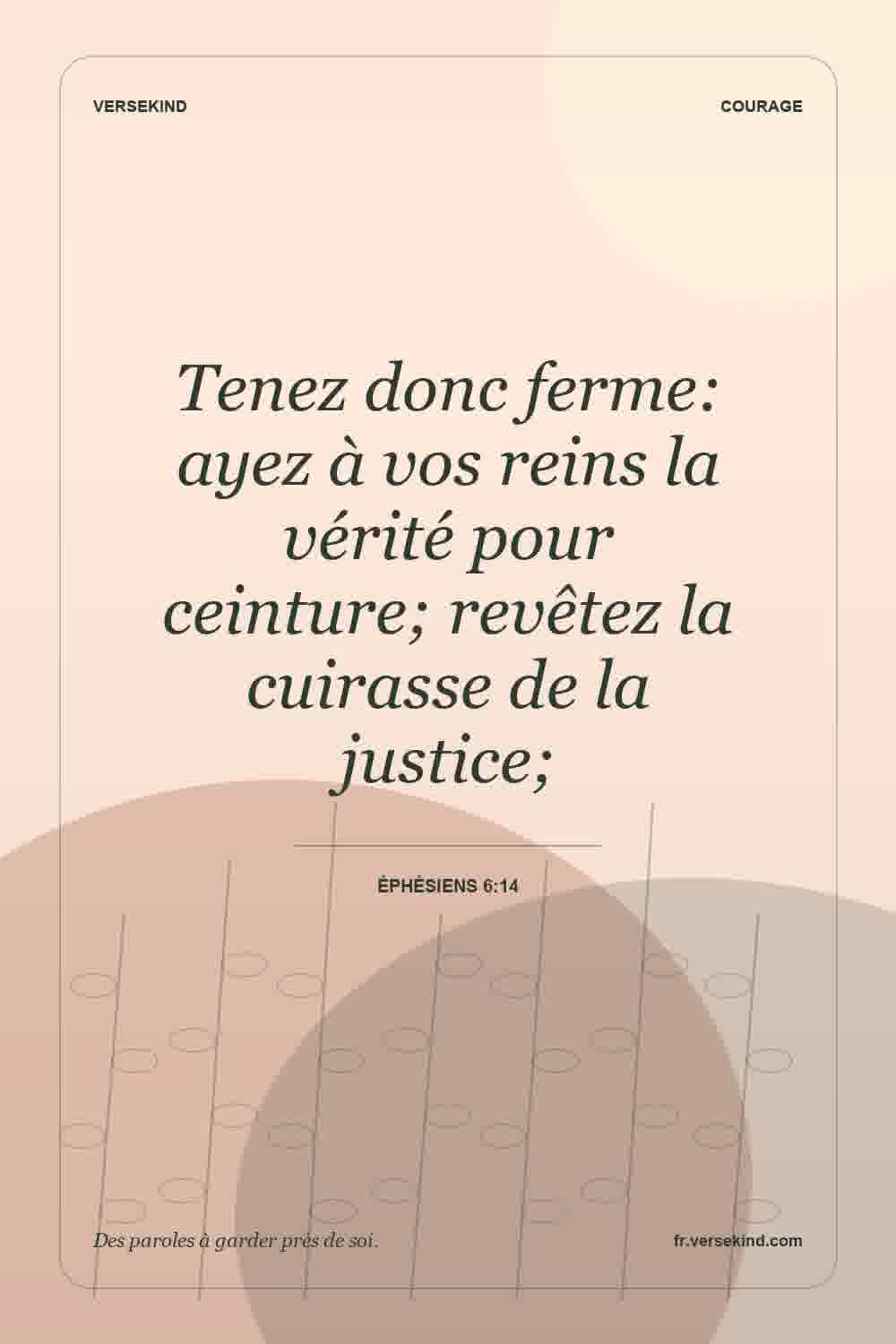 Tenez donc ferme: ayez à vos reins la vérité pour ceinture; revêtez la cuirasse de la justice; — Éphésiens 6:14